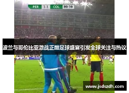 波兰与哥伦比亚激战正酣足球盛宴引发全球关注与热议