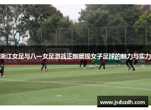 浙江女足与八一女足激战正酣展现女子足球的魅力与实力 浙江女足与八一女足激战正酣展现女子足球的魅力与实力
