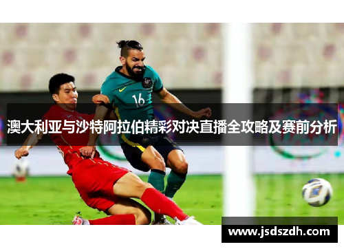 澳大利亚与沙特阿拉伯精彩对决直播全攻略及赛前分析