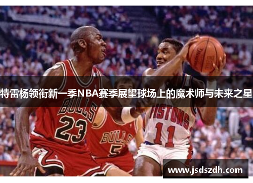 特雷杨领衔新一季NBA赛季展望球场上的魔术师与未来之星