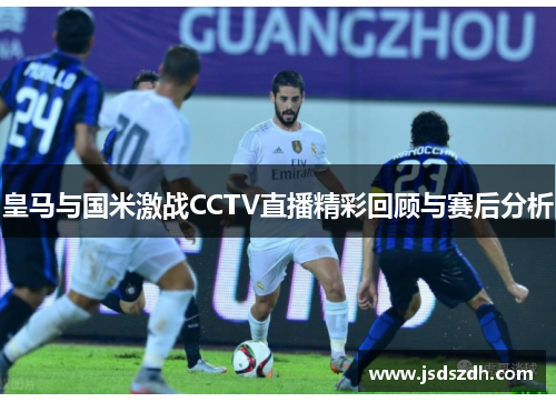 皇马与国米激战CCTV直播精彩回顾与赛后分析